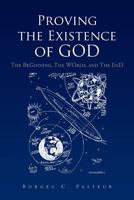 Proving the Existence of God: The BeGinnig, The WOrld, and The EnD 1462871801 Book Cover