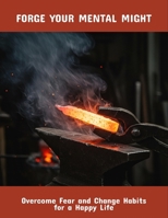 Forge Your Mental Might: Overcome Fear And Change Habits For A Happy Life B0FRX6DD7D Book Cover