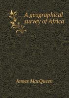 A Geographical Survey of Africa: Its Rivers, Lakes, Mountains, Productions, States, Populations, &c. with a Map of an Entirely New Construction, to ... the Slave Trade and the Improvement of Africa 1144721954 Book Cover