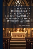 'More Awful Disclosures', in a Dialogue Between a Schismatic Armenian-Romish-Priest and an Orthodox Catholic: Proving a Letter from the Priest to Be Written But 'With Ink' and Not 'in the Spirit of th 1147742561 Book Cover