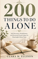 200 Things to Do Alone: Self Discovery, Mindfulness, and Personal Growth Ideas for Meaningful Alone Time B0HGYFDTTX Book Cover