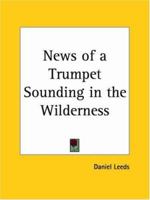 News of a Trumpet Sounding in the Wilderness, Or, the Quakers Antient Testimony Revived, Examined and Compared with Itself, and Also with Their New ... and the Wise Advance in Their Understandings 0766171930 Book Cover