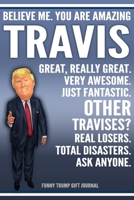 Funny Trump Journal - Believe Me. You Are Amazing Travis Great, Really Great. Very Awesome. Just Fantastic. Other Travises? Real Losers. Total Disasters. Ask Anyone. Funny Trump Gift Journal: Custom T 1710018437 Book Cover