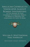 Anglican Catholicity Vindicated Against Roman Innovations: In The Answer Of Isaac Casaubon To Cardinal Perron; To Which Is Prefixed The Confession Of Faith Of King James I (1875) 0548605068 Book Cover