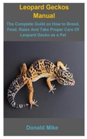 Leopard Geckos Manual: Leopard Geckos Manual:The Complete Guild On How To Breed, Feed, Raise And Take Proper Care Of Leopard Gecko As a Pet B087SN2SJT Book Cover
