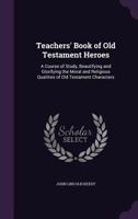 Teachers' Book of Old Testament Heroes: A Course of Study, Beautifying and Glorifying the Moral and Religious Qualities of Old Testament Characters 1356912966 Book Cover