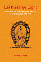 Let There Be Light: Engineering, Entrepreneurship and Electricity in Colonial Bengal, 1880-1945 1108835988 Book Cover