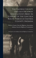 The Daviess County Lincoln Highway Association's Brief in Support of the Lincoln Route Through Daviess County, Indiana: Presented to the Indiana Lincoln Highway Commission (Classic Reprint) 1015054099 Book Cover