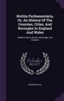 Notitia Parliamentaria, Or, an History of the Counties, Cities, and Boroughs in England and Wales: Bedford, Berks, Bucks, Cambridge, and Cheshire 137886817X Book Cover