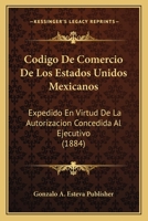 Codigo De Comercio De Los Estados Unidos Mexicanos: Expedido En Virtud De La Autorizacion Concedida Al Ejecutivo (1884) 1160832218 Book Cover