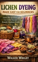 LICHEN DYEING MADE EASY FOR BEGINNERS: Learn How to Extract and Use Lichen Dyes for Beautiful Handmade Textiles B0GPC4TNSS Book Cover
