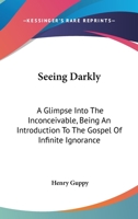 Seeing Darkly: A Glimpse Into the Inconceivable, Being an Introduction to the Gospel of Infinite Ignorance 1417973641 Book Cover