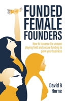 Funded Female Founders: How to traverse the uneven playing field and secure funding to grow your business 1781336822 Book Cover