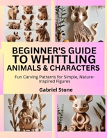 BEGINNER’S GUIDE TO WHITTLING ANIMALS & CHARACTERS: Fun Carving Patterns for Simple, Nature-Inspired Figures B0FKB29QFD Book Cover