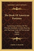 The Book Of American Pastimes: Containing A History Of The Principal Baseball, Cricket, Rowing, And Yachting Clubs Of The United States 1165133873 Book Cover