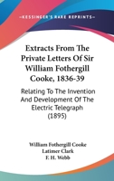 Extracts From The Private Letters Of The Late Sir William Fothergill Cooke, 1836-39, Relating To The Invention And Development Of The Electric Telegraph: Also, A Memoir 1104746956 Book Cover