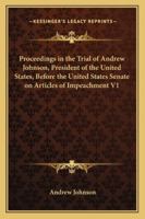 Proceedings in the Trial of Andrew Johnson, President of the United States, Before the United States Senate on Articles of Impeachment V1 1163252034 Book Cover