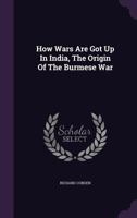 How Wars Are Got Up in India: The Origin of the Burmese War 1340711362 Book Cover