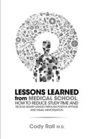 Lessons Learned from Medical School; How to Reduce Study Time and Receive Higher Grades through Positive Attitude and Visual Memorization 1304143244 Book Cover