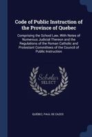 Code of Public Instruction of the Province of Quebec: Comprising the School Law, With Notes of Numerous Judicial Thereon and the Regulations of the Roman Catholic and Protestant Committees of the Coun 1298912644 Book Cover