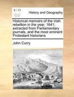 Historical Memoirs Of The Irish Rebellion, In The Year 1641: Extracted From Parliamentary Journals, State Acts, And The Most Eminent Protestant Historians 1171059620 Book Cover