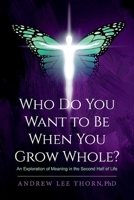 Who Do You Want to Be When You Grow Whole?: An Exploration of Meaning in the Second Half of Life 1098377443 Book Cover
