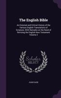 The English Bible: An External and Critical History of the Various English Translations of Scripture, With Remarks on the Need of Revising the English New Testament; Volume 2 1343288177 Book Cover