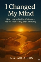 I changed my Mind: How I Learned to Use Wealth as a Tool for Faith, Family and Community B0FS7ZGZY9 Book Cover