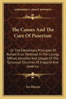 The Causes And The Cure Of Puseyism: Or The Elementary Principles Of Roman Error Detected In The Liturgy, Offices, Homilies And Usages Of The Episcopal Churches Of England And America 1163272027 Book Cover