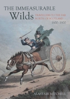 The Immeasurable Wilds: Travellers to the Far North of Scotland, 1600-1900 1849954925 Book Cover