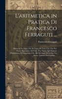 L'aritmetica in Pratica Di Francesco Ferraguti ...: Divisa in Tre Libri, Ove Si Tratta Di Tutto Ciò, Che Può Essere Necessario, Ed Utile, Non Tanto ... Trattato Del Cambio ... 1020710535 Book Cover