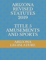 ARIZONA REVISED STATUTES 2019  TITLE 5 AMUSEMENTS AND SPORTS 1070615978 Book Cover