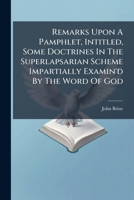 Remarks upon a pamphlet, intitled, Some doctrines in the superlapsarian scheme impartially examin'd by the word of God: containing a defence of ... doctrines therein objected to. By John Brine. 1175797286 Book Cover
