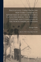 Photostatic Copies From the New York Commercial Advertiser of Letters by George Catlin Describing the Manners, Customs, and Conditions of the North ... Indians: July 24, 1832 to September 30, 1837 1014882834 Book Cover