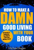 How to Make a Damn Good Living With Your Book: 10 Secrets to Publishing Your Way to a Full-Time Writing Career 0990501388 Book Cover