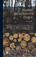 Timber Merchant's Guide: Also, A Table, Whereby, At One View, May Be Seen The Solid And Superficial Measure Of Any Square Or Unequal Hewed Logs Or ... The Figures Of The Principal Pieces Of 1018727574 Book Cover