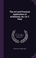 The Art and Practical Application of Arithmetic, by J.& T. Flint 1356847099 Book Cover