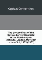 The Proceedings of the Optical Convention Held at the Northampton Institute, London, May 30th to June 3rd, 1905 (1905) 5518547803 Book Cover