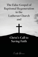 The False Gospel of Baptismal Regeneration in the Lutheran Church and Christ's Call to Saving Faith 1633574156 Book Cover