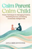 Calm Parent Calm Child: Proven Techniques for Managing Emotions, Preventing Burnout, and Raising Emotionally Intelligent Kids (Calm Series) 1971145033 Book Cover