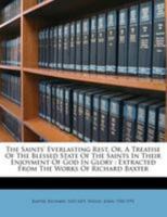 The Saints' Everlasting Rest, Or, A Treatise Of The Blessed State Of The Saints In Their Enjoyment Of God In Glory: Extracted From The Works Of Richard Baxter 1246884569 Book Cover