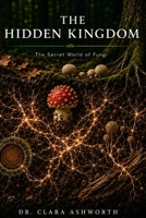 The Hidden Kingdom: The Secret World of Fungi - Mycelium, Networks, Symbiosis, and the Future of Life on Earth B0H9JPS3J1 Book Cover