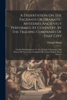 A Dissertation On The Pageants Or Dramatic Mysteries Anciently Performed At Coventry, By The Trading Companies Of That City: Chiefly With Reference To ... Compiled, In A Great Degree, From Sources 1022601369 Book Cover