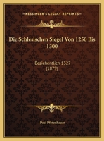 Die Schlesischen Siegel Von 1250 Bis 1300: Beziehentlich 1327 (1879) 1120428254 Book Cover