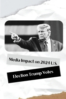 Media Impact on 2024 U.S. Election Trump Votes B0DT7K8F53 Book Cover