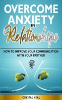 Overcome Anxiety in Relationships: How to Improve Your Communication with Your Partner, Eliminate Fear and Insecurity in Your Relationships, Cure Codependency, Stop Negative Thinking and Overcome Jeal 1801258376 Book Cover