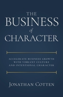 The Business of Character: Accelerate Business Growth with Vibrant Culture and Intentional Character 1636804241 Book Cover