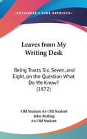 Leaves From My Writing Desk: Being Tracts Six, Seven, And Eight, On The Question What Do We Know? 1104097710 Book Cover