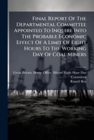 Final Report Of The Departmental Committee Appointed To Inquire Into The Probable Economic Effect Of A Limit Of Eight Hours To The Working Day Of Coal Miners... 1279040157 Book Cover