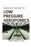 Your DIY Guide Low Pressure Aeroponics: Perfect Manual To setting up a working Low Pressure Aeroponics System B089TXGQZP Book Cover